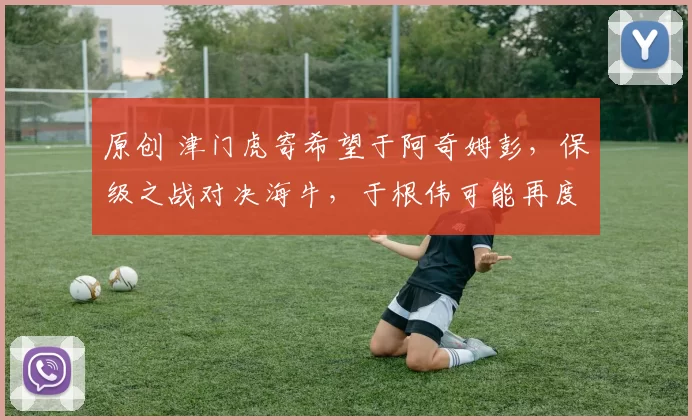 原创 津门虎寄希望于阿奇姆彭，保级之战对决海牛，于根伟可能再度变阵