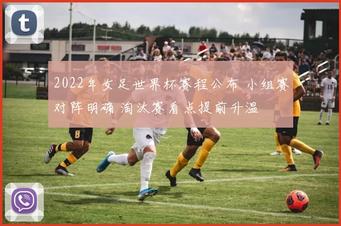 2022年女足世界杯赛程公布 小组赛对阵明确 淘汰赛看点提前升温