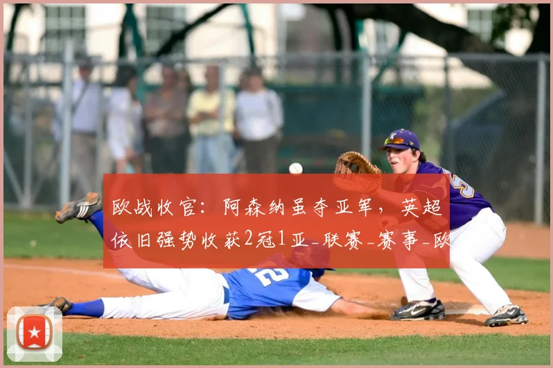 欧战收官：阿森纳虽夺亚军，英超依旧强势收获2冠1亚_联赛_赛事_欧洲