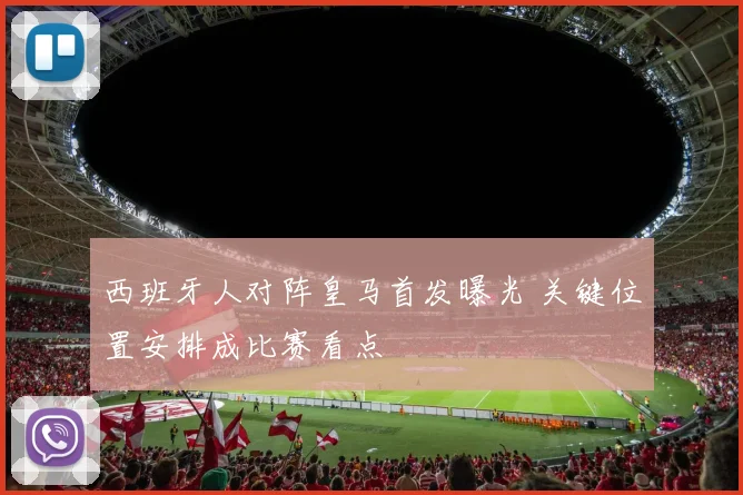 西班牙人对阵皇马首发曝光 关键位置安排成比赛看点