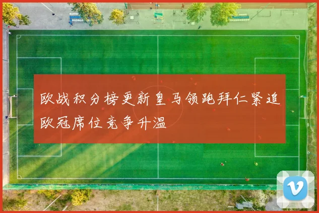 欧战积分榜更新皇马领跑拜仁紧追欧冠席位竞争升温