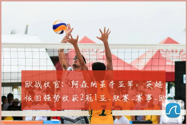 欧战收官：阿森纳虽夺亚军，英超依旧强势收获2冠1亚_联赛_赛事_欧洲