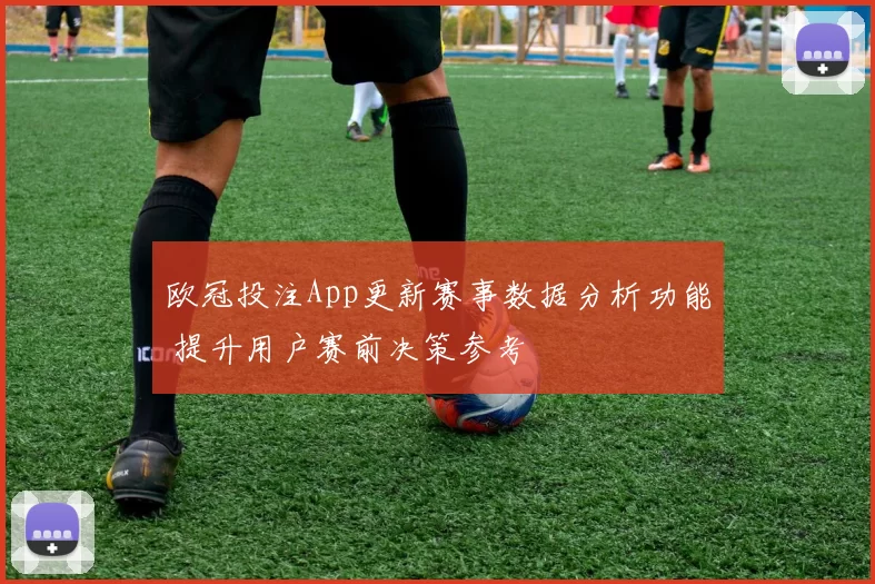 欧冠投注App更新赛事数据分析功能 提升用户赛前决策参考