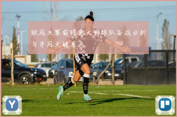 欧冠决赛前瞻意大利球队备战分析与夺冠关键看点