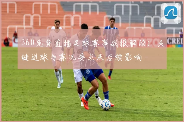 360免费直播足球赛事战报解读：关键进球与赛况要点及后续影响