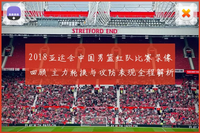 2018亚运会中国男篮红队比赛录像回顾 主力轮换与攻防表现全程解析