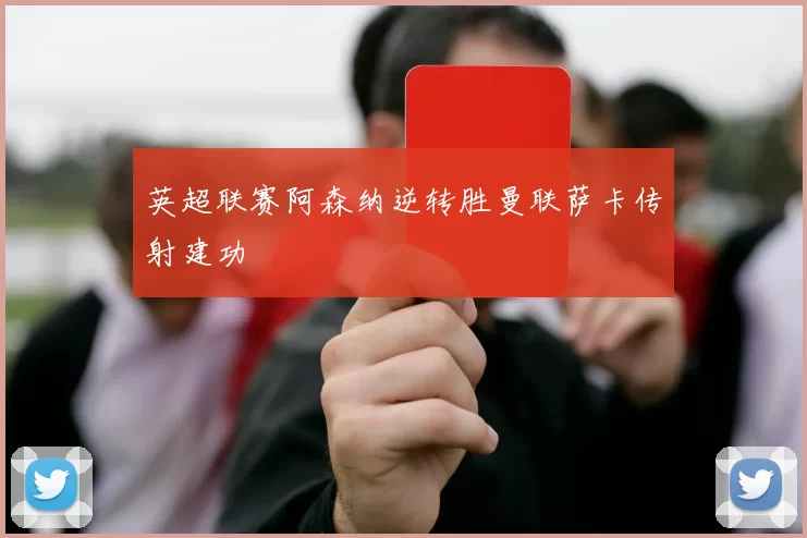 英超联赛阿森纳逆转胜曼联萨卡传射建功