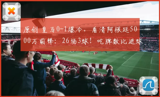 原创 皇马0-1爆冷，看清阿根廷5000万前锋：26场3球！吃牌数比进球还多