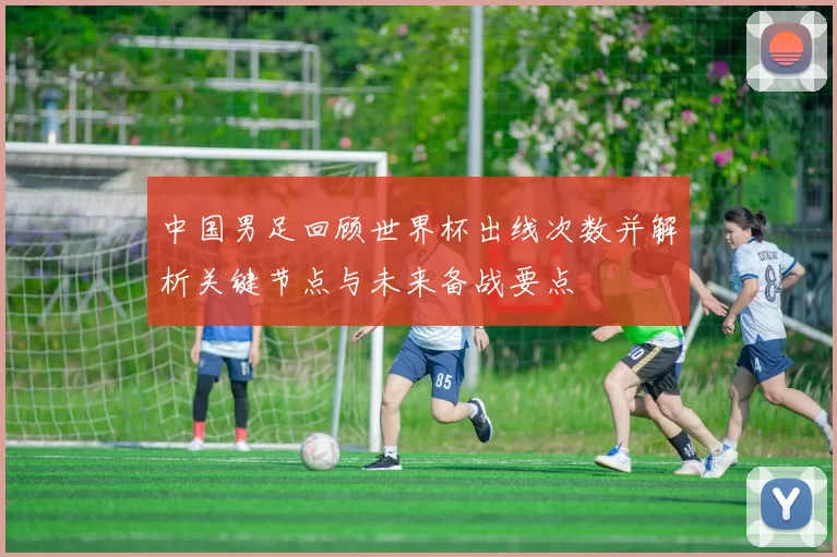 中国男足回顾世界杯出线次数并解析关键节点与未来备战要点