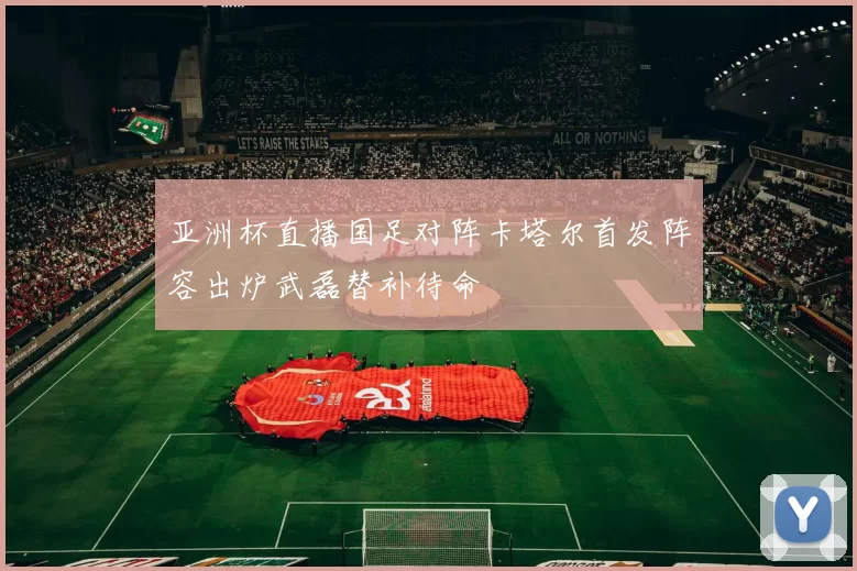 亚洲杯直播国足对阵卡塔尔首发阵容出炉武磊替补待命