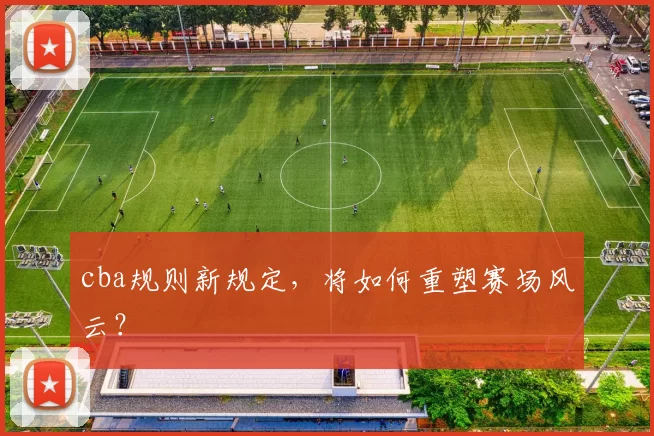 cba规则新规定，将如何重塑赛场风云？