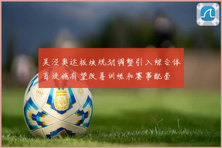 吴泾奥运板块规划调整引入综合体育设施有望改善训练和赛事配套