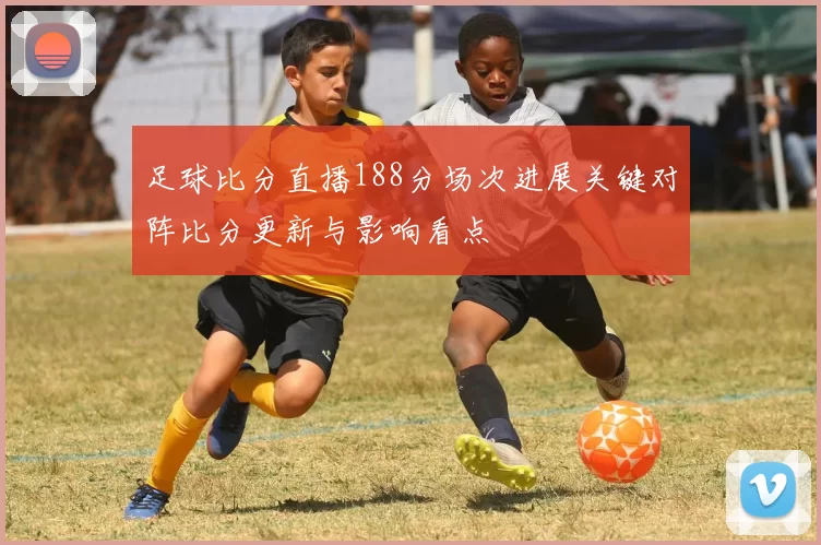 足球比分直播188分场次进展关键对阵比分更新与影响看点