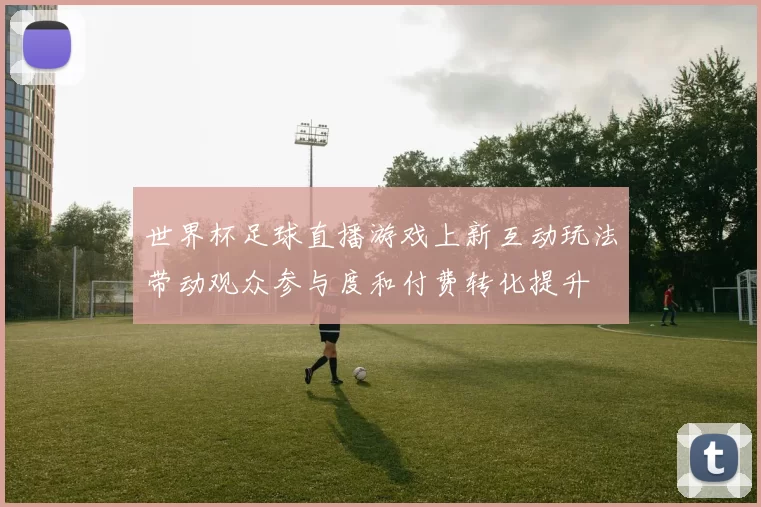 世界杯足球直播游戏上新互动玩法带动观众参与度和付费转化提升