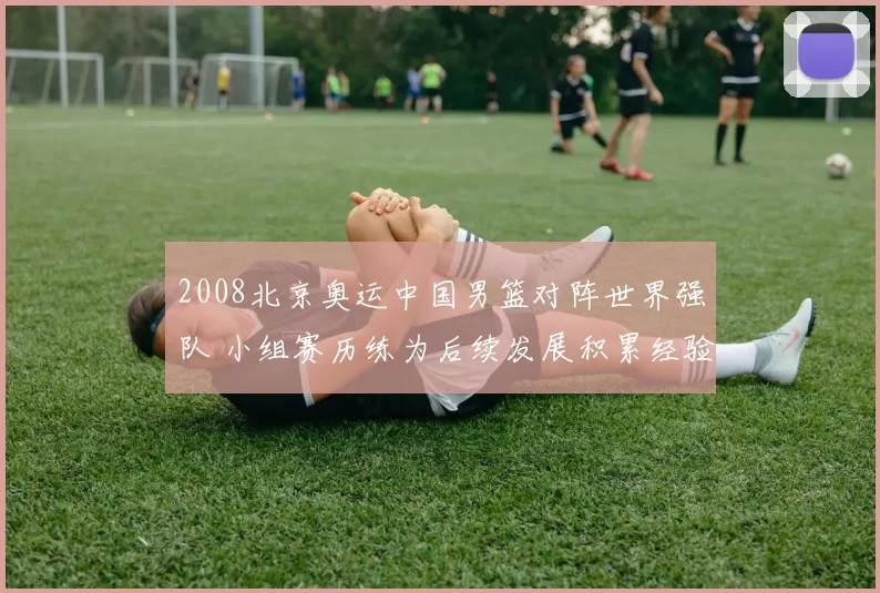 2008北京奥运中国男篮对阵世界强队 小组赛历练为后续发展积累经验