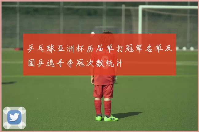 乒乓球亚洲杯历届单打冠军名单及国乒选手夺冠次数统计
