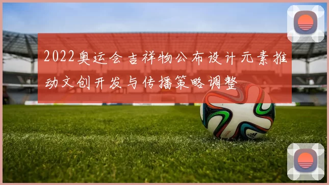 2022奥运会吉祥物公布设计元素推动文创开发与传播策略调整