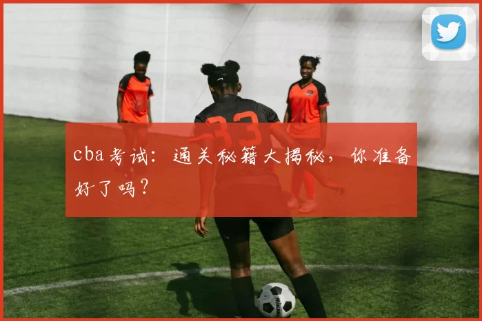 cba考试：通关秘籍大揭秘，你准备好了吗？