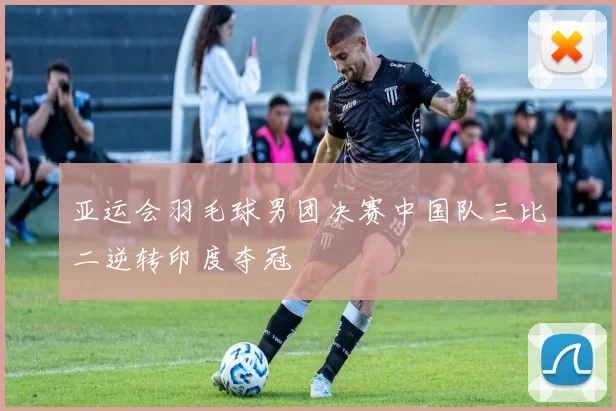 亚运会羽毛球男团决赛中国队三比二逆转印度夺冠